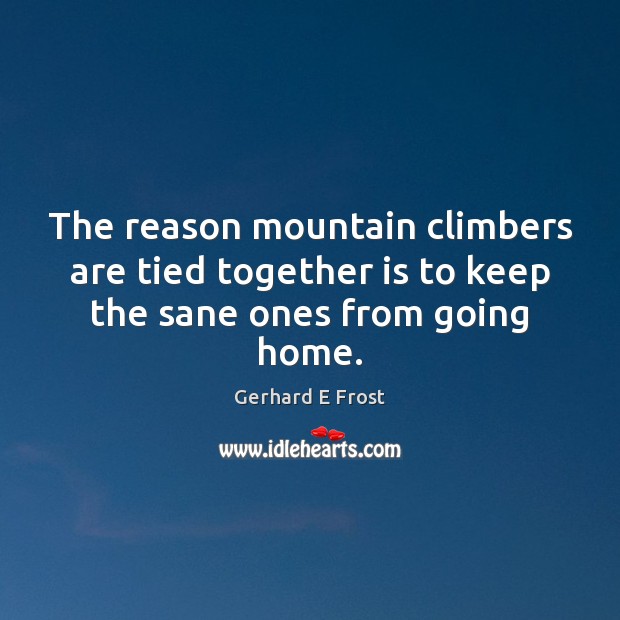 The reason mountain climbers are tied together is to keep the sane ones from going home. Gerhard E Frost Picture Quote
