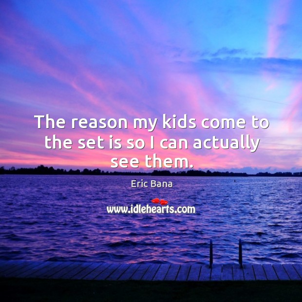 The reason my kids come to the set is so I can actually see them. Eric Bana Picture Quote