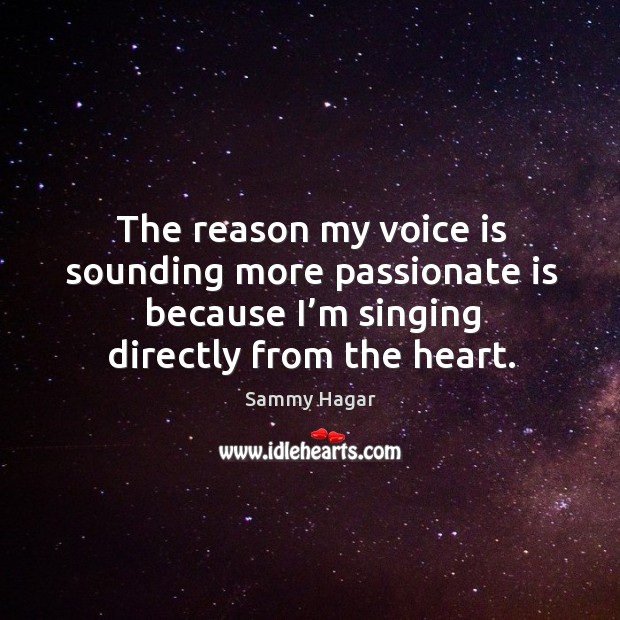 The reason my voice is sounding more passionate is because I’m singing directly from the heart. Sammy Hagar Picture Quote