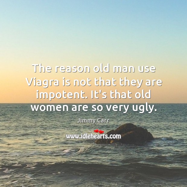 The reason old man use Viagra is not that they are impotent. 