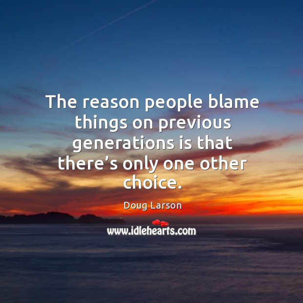 The reason people blame things on previous generations is that there’s only one other choice. Doug Larson Picture Quote