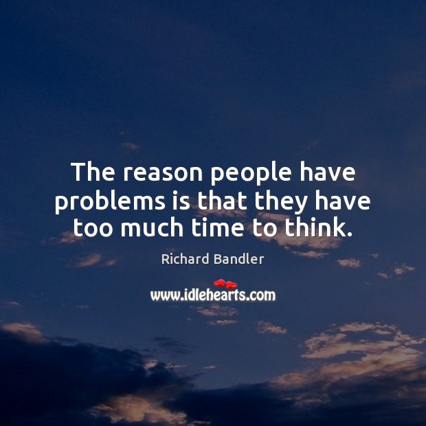 The reason people have problems is that they have too much time to think. Image