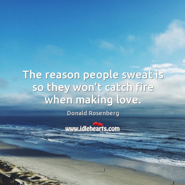 The reason people sweat is so they won’t catch fire when making love. Donald Rosenberg Picture Quote