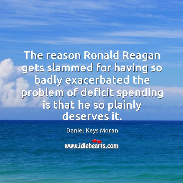 The reason ronald reagan gets slammed for having so badly exacerbated the problem of deficit Daniel Keys Moran Picture Quote