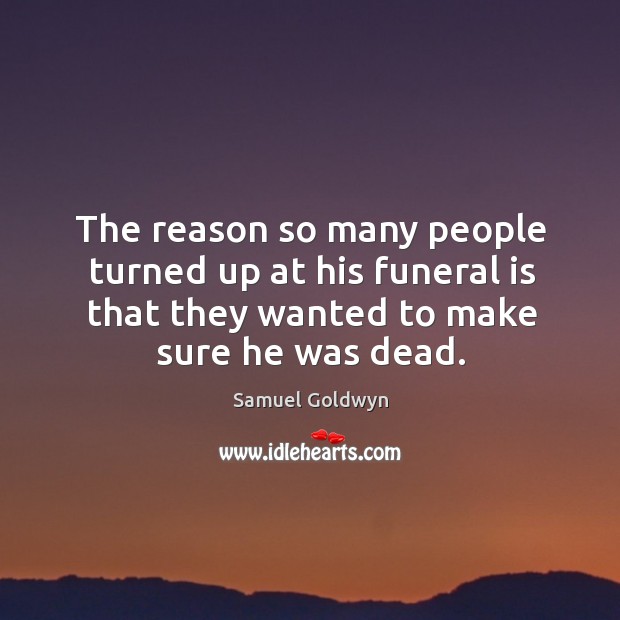 The reason so many people turned up at his funeral is that they wanted to make sure he was dead. Samuel Goldwyn Picture Quote