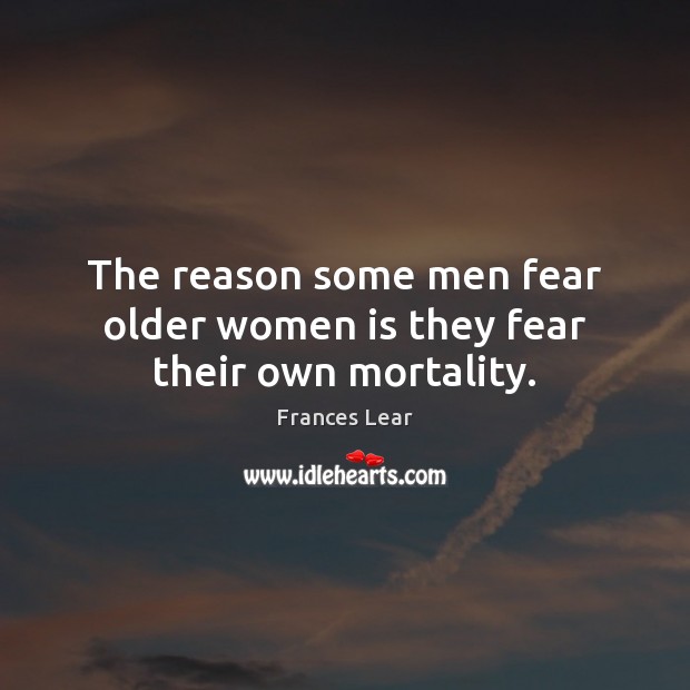 The reason some men fear older women is they fear their own mortality. Frances Lear Picture Quote