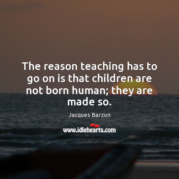 The reason teaching has to go on is that children are not born human; they are made so. Children Quotes Image