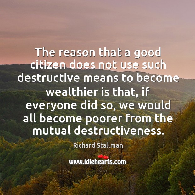The reason that a good citizen does not use such destructive means to become wealthier is that Richard Stallman Picture Quote