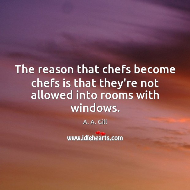 The reason that chefs become chefs is that they’re not allowed into rooms with windows. A. A. Gill Picture Quote