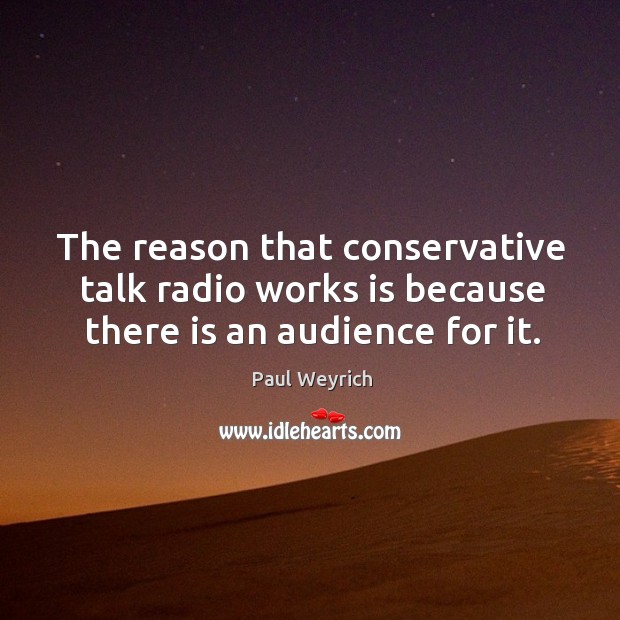 The reason that conservative talk radio works is because there is an audience for it. Paul Weyrich Picture Quote