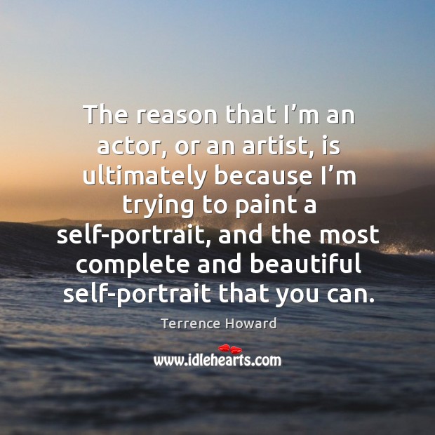 The reason that I’m an actor, or an artist, is ultimately because I’m trying to paint a self-portrait Terrence Howard Picture Quote