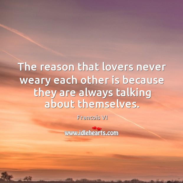 The reason that lovers never weary each other is because they are always talking about themselves. Duc De La Rochefoucauld Picture Quote