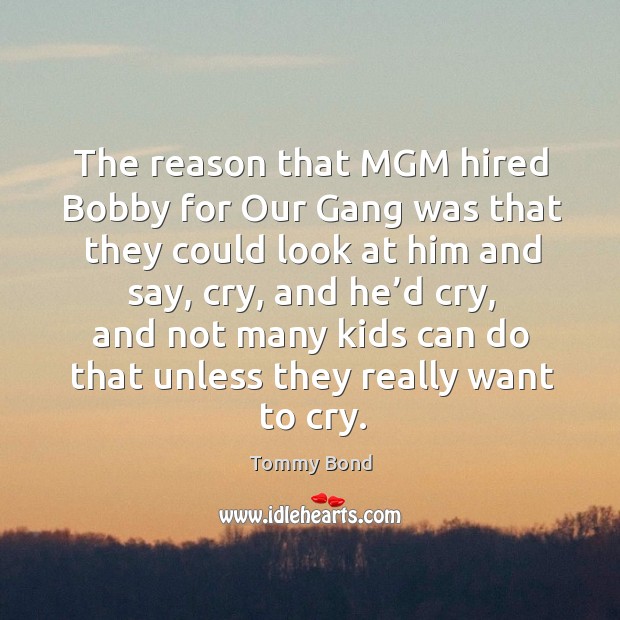 The reason that mgm hired bobby for our gang was that they could look at him and Tommy Bond Picture Quote