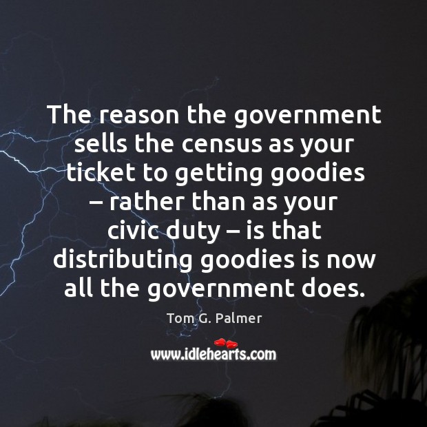 The reason the government sells the census as your ticket to getting goodies Tom G. Palmer Picture Quote