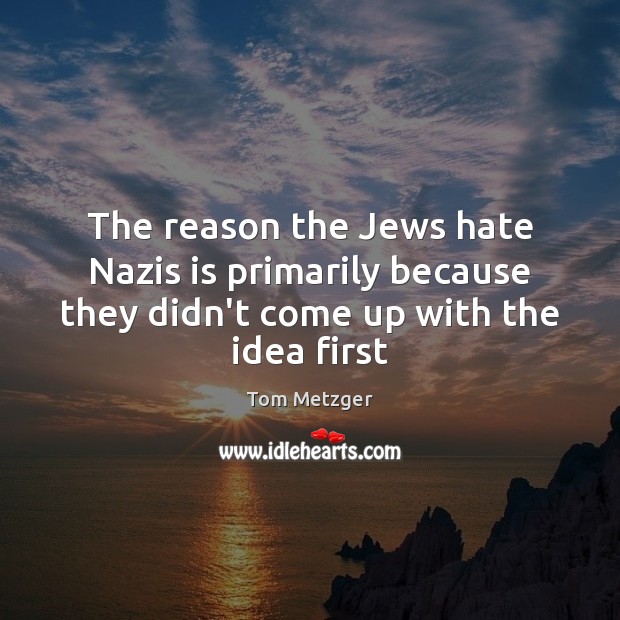 The reason the Jews hate Nazis is primarily because they didn’t come Tom Metzger Picture Quote