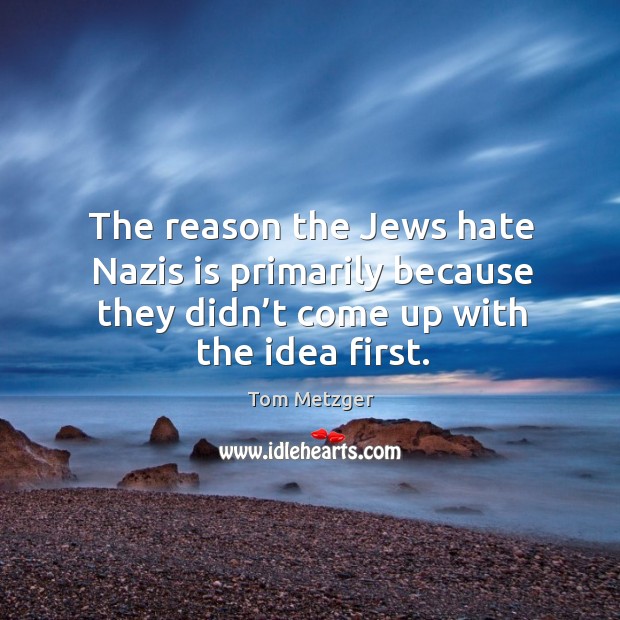 The reason the jews hate nazis is primarily because they didn’t come up with the idea first. Tom Metzger Picture Quote