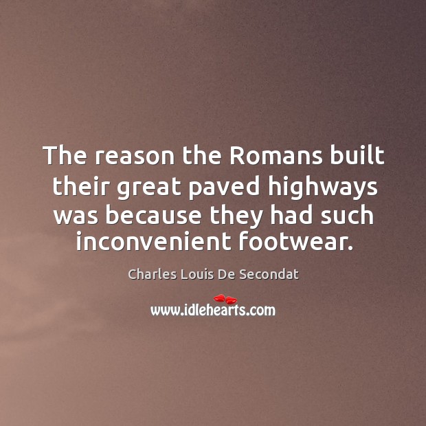 The reason the romans built their great paved highways was because they had such inconvenient footwear. Charles Louis De Secondat Picture Quote