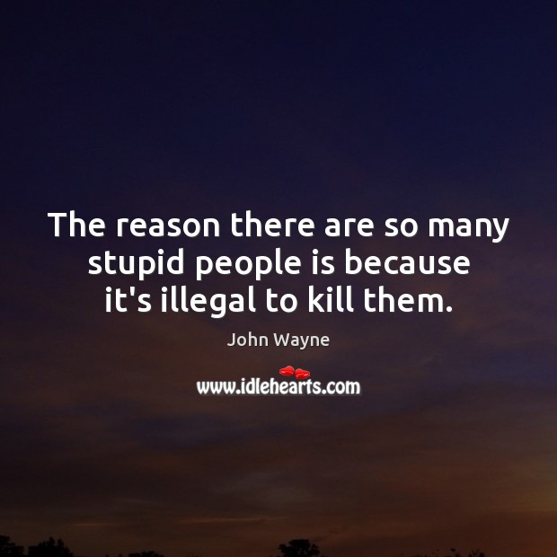 The reason there are so many stupid people is because it’s illegal to kill them. Image