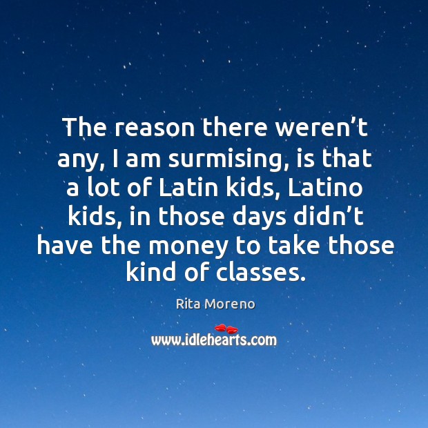 The reason there weren’t any, I am surmising, is that a lot of latin kids, latino kids Rita Moreno Picture Quote