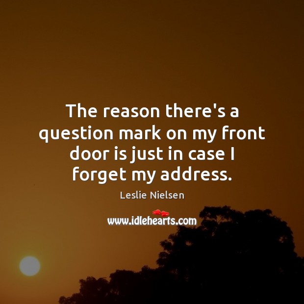 The reason there’s a question mark on my front door is just in case I forget my address. Leslie Nielsen Picture Quote