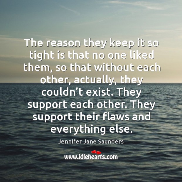 The reason they keep it so tight is that no one liked them, so that without each other Jennifer Jane Saunders Picture Quote