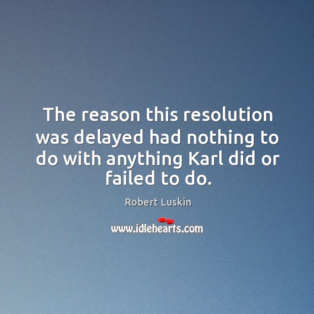 The reason this resolution was delayed had nothing to do with anything karl did or failed to do. Robert Luskin Picture Quote