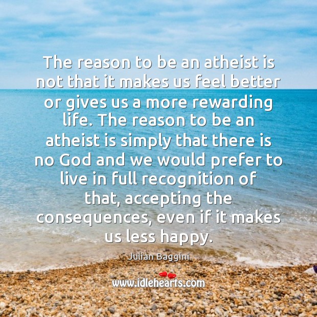 The reason to be an atheist is not that it makes us Julian Baggini Picture Quote