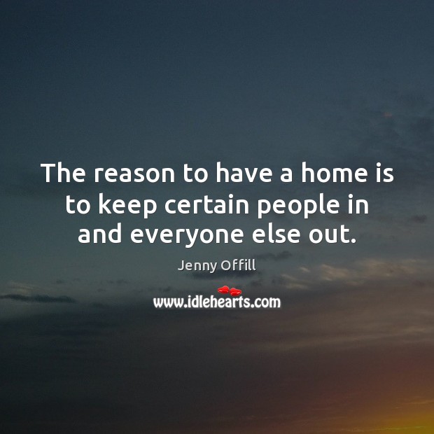 The reason to have a home is to keep certain people in and everyone else out. Jenny Offill Picture Quote