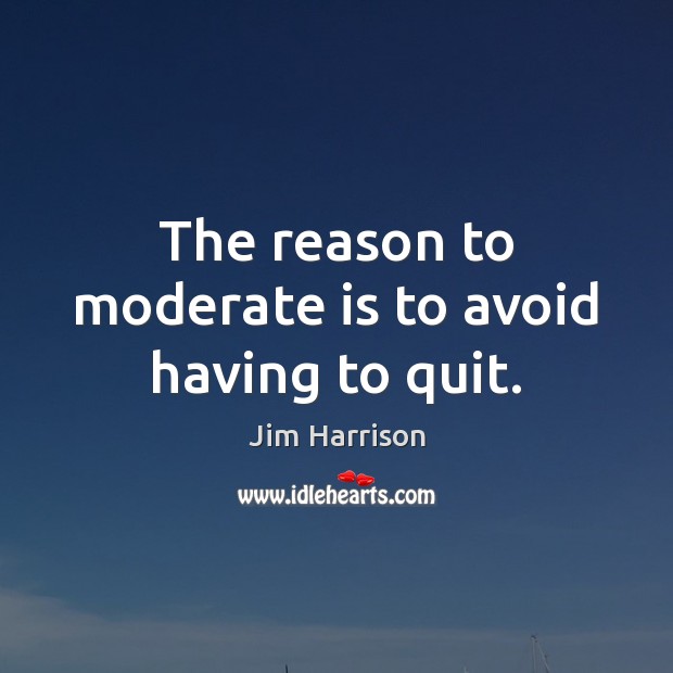 The reason to moderate is to avoid having to quit. Jim Harrison Picture Quote