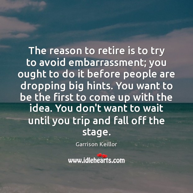 The reason to retire is to try to avoid embarrassment; you ought Garrison Keillor Picture Quote