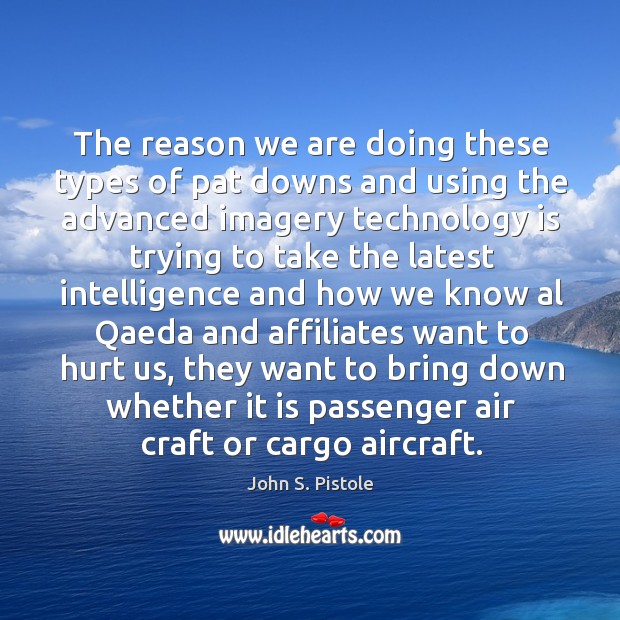 The reason we are doing these types of pat downs and using the advanced imagery John S. Pistole Picture Quote