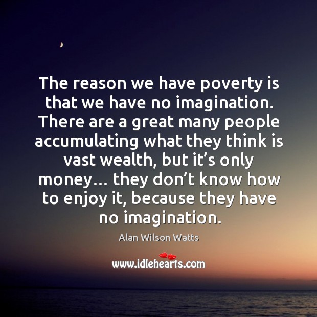 The reason we have poverty is that we have no imagination. 