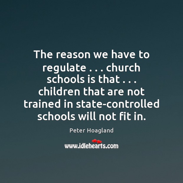 The reason we have to regulate . . . church schools is that . . . children that Peter Hoagland Picture Quote