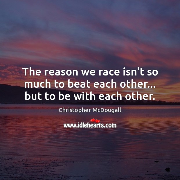 The reason we race isn’t so much to beat each other… but to be with each other. Image