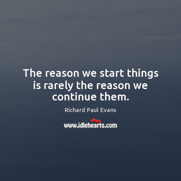 The reason we start things is rarely the reason we continue them. Richard Paul Evans Picture Quote