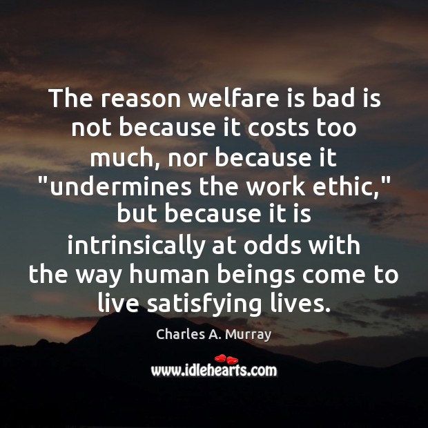 The reason welfare is bad is not because it costs too much, Charles A. Murray Picture Quote
