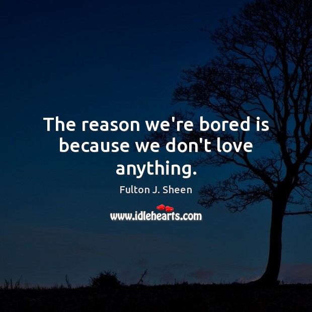 The reason we’re bored is because we don’t love anything. Image