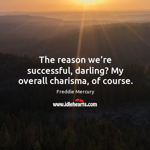 The reason we’re successful, darling? my overall charisma, of course. Freddie Mercury Picture Quote