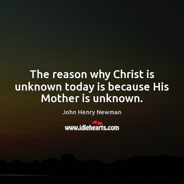The reason why Christ is unknown today is because His Mother is unknown. Image