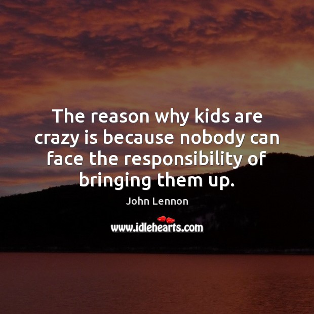 The reason why kids are crazy is because nobody can face the John Lennon Picture Quote