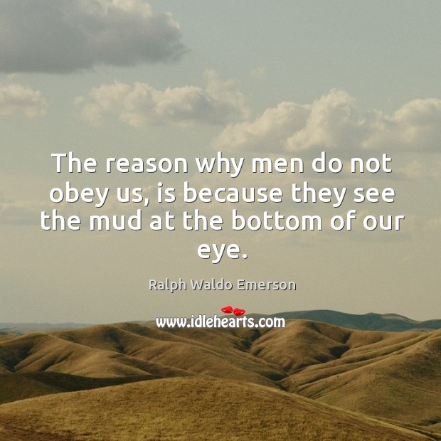 The reason why men do not obey us, is because they see the mud at the bottom of our eye. Ralph Waldo Emerson Picture Quote