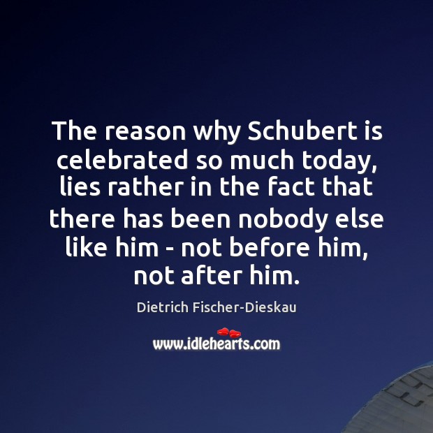 The reason why Schubert is celebrated so much today, lies rather in Dietrich Fischer-Dieskau Picture Quote