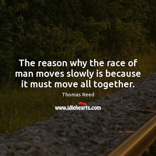 The reason why the race of man moves slowly is because it must move all together. Thomas Reed Picture Quote