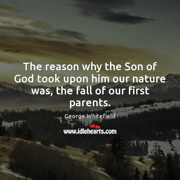 The reason why the Son of God took upon him our nature was, the fall of our first parents. George Whitefield Picture Quote
