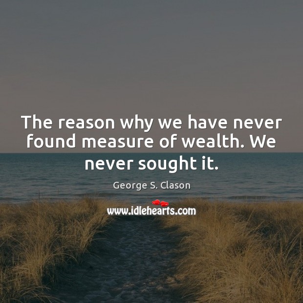 The reason why we have never found measure of wealth. We never sought it. Image