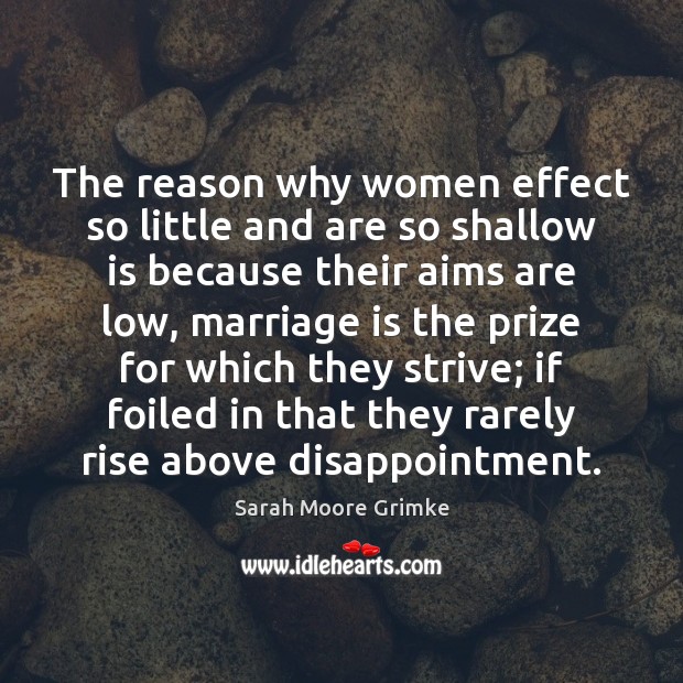 The reason why women effect so little and are so shallow is Sarah Moore Grimke Picture Quote
