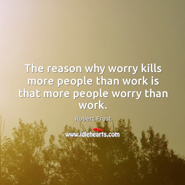 The reason why worry kills more people than work is that more people worry than work. Robert Frost Picture Quote