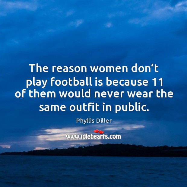 The reason women don’t play football is because 11 of them would never wear the same outfit in public. Phyllis Diller Picture Quote
