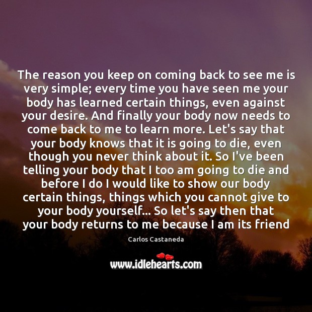 The reason you keep on coming back to see me is very Carlos Castaneda Picture Quote