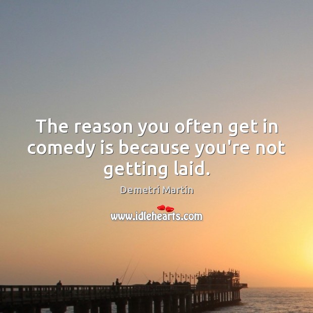 The reason you often get in comedy is because you’re not getting laid. Demetri Martin Picture Quote